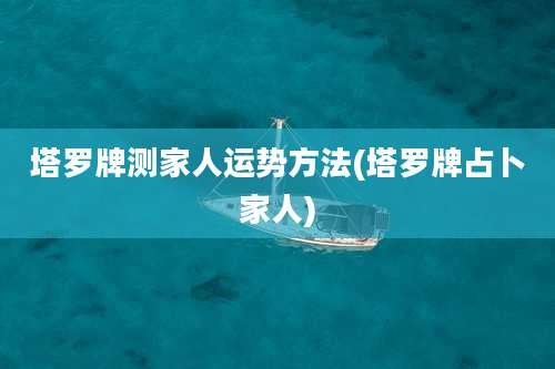 塔罗牌测家人运势方法(塔罗牌占卜家人)