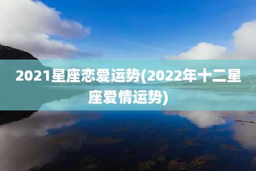 2021星座恋爱运势(2022年十二星座爱情运势)