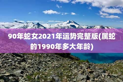 90年蛇女2021年运势完整版(属蛇的1990年多大年龄)