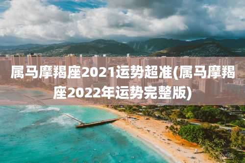 属马摩羯座2021运势超准(属马摩羯座2022年运势完整版)