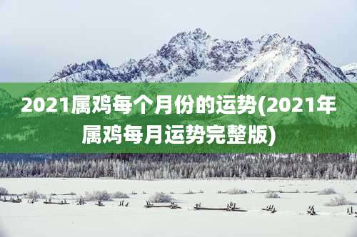 2021属鸡每个月份的运势(2021年属鸡每月运势完整版)