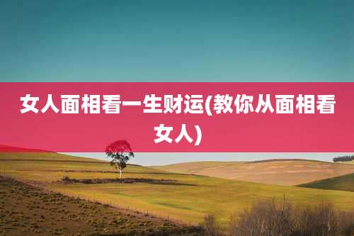 女人面相看一生财运(教你从面相看女人)