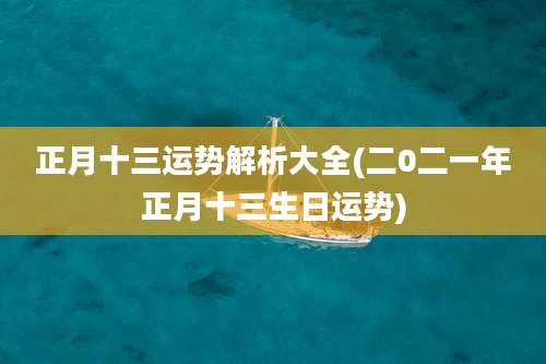正月十三运势解析大全(二0二一年正月十三生日运势)