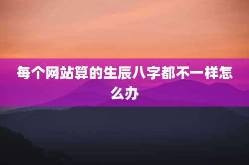每个网站算的生辰八字都不一样怎么办
