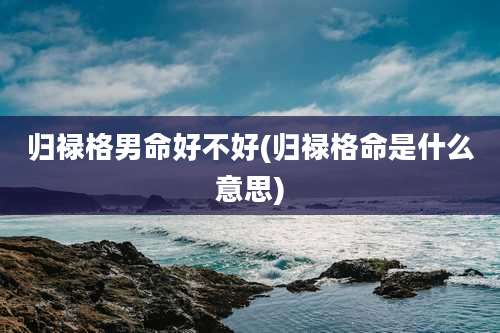 归禄格男命好不好(归禄格命是什么意思)