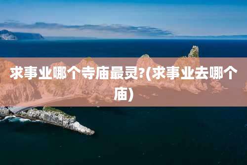 求事业哪个寺庙最灵?(求事业去哪个庙)