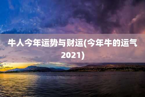 牛人今年运势与财运(今年牛的运气2021)