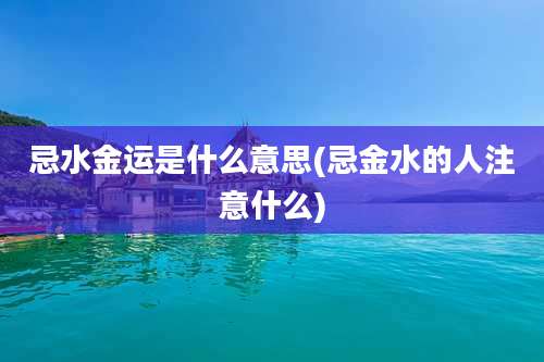 忌水金运是什么意思(忌金水的人注意什么)