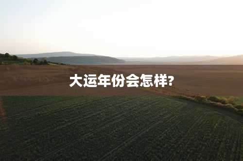 大运年份会怎样?