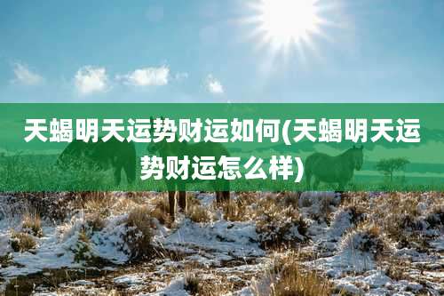 天蝎明天运势财运如何(天蝎明天运势财运怎么样)