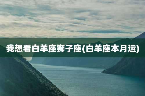 我想看白羊座狮子座(白羊座本月运)