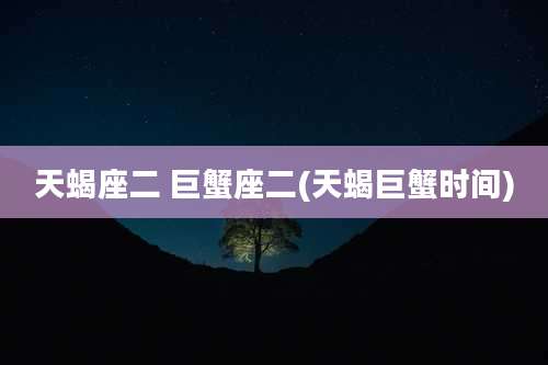 天蝎座二 巨蟹座二(天蝎巨蟹时间)