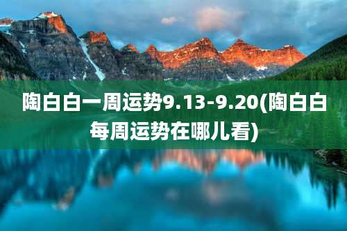 陶白白一周运势9.13-9.20(陶白白每周运势在哪儿看)