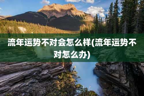 流年运势不对会怎么样(流年运势不对怎么办)