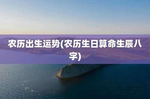 农历出生运势(农历生日算命生辰八字)