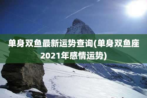 单身双鱼最新运势查询(单身双鱼座2021年感情运势)