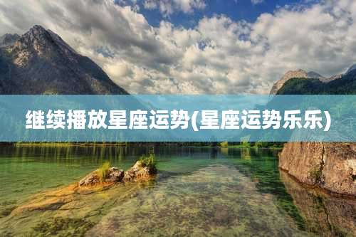 继续播放星座运势(星座运势乐乐)