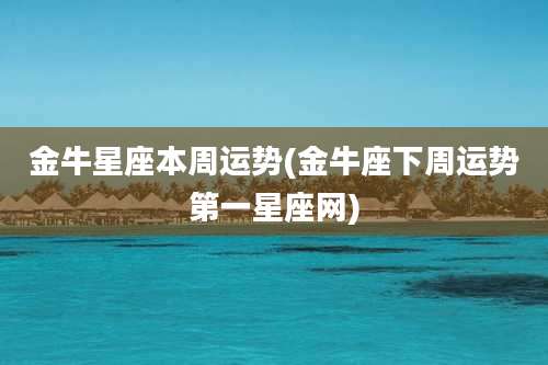 金牛星座本周运势(金牛座下周运势第一星座网)