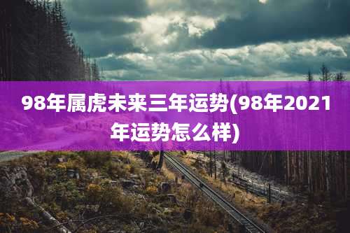 98年属虎未来三年运势(98年2021年运势怎么样)