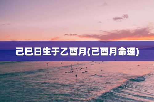 己巳日生于乙酉月(己酉月命理)