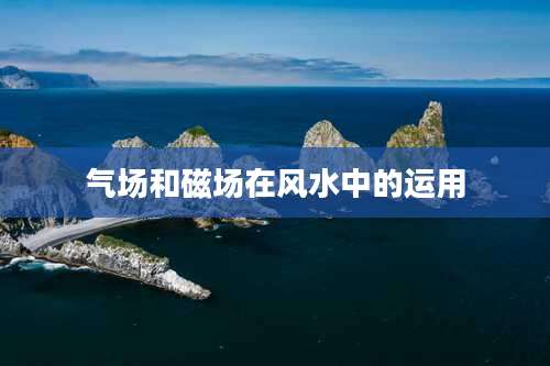 气场和磁场在风水中的运用