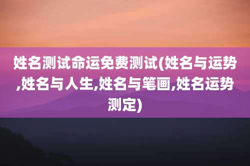 姓名测试命运免费测试(姓名与运势,姓名与人生,姓名与笔画,姓名运势测定)