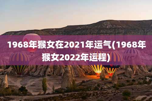 1968年猴女在2021年运气(1968年猴女2022年运程)