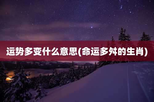 运势多变什么意思(命运多舛的生肖)
