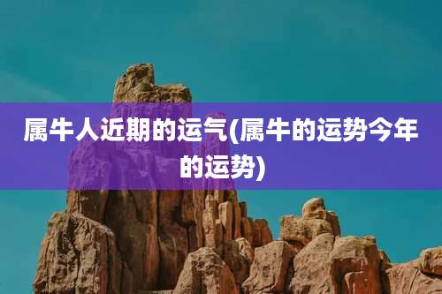 属牛人近期的运气(属牛的运势今年的运势)