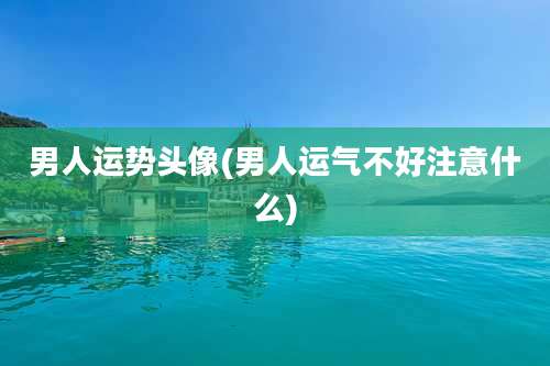 男人运势头像(男人运气不好注意什么)