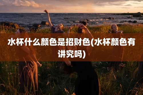 水杯什么颜色是招财色(水杯颜色有讲究吗)