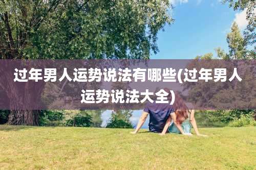 过年男人运势说法有哪些(过年男人运势说法大全)