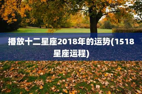 播放十二星座2018年的运势(1518星座运程)