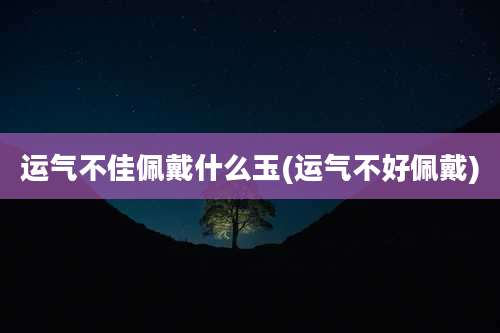 运气不佳佩戴什么玉(运气不好佩戴)