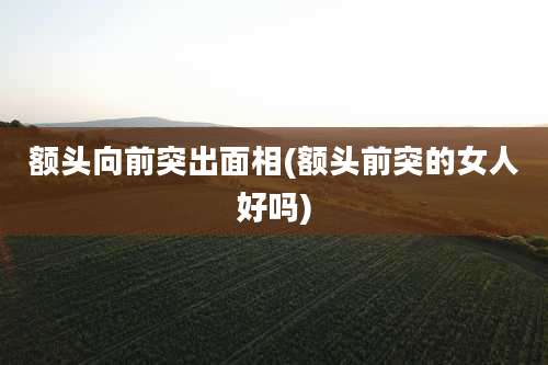 额头向前突出面相(额头前突的女人好吗)
