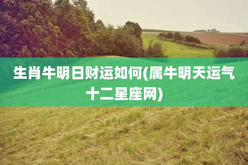 生肖牛明日财运如何(属牛明天运气十二星座网)