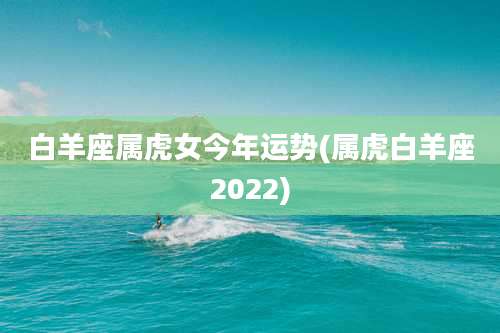 白羊座属虎女今年运势(属虎白羊座2022)