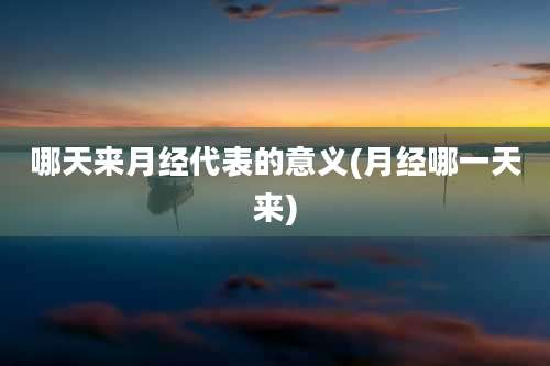 哪天来月经代表的意义(月经哪一天来)