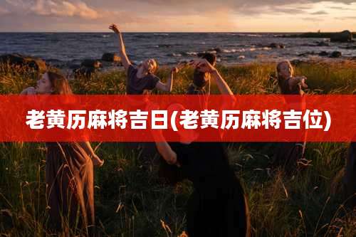 老黄历麻将吉日(老黄历麻将吉位)