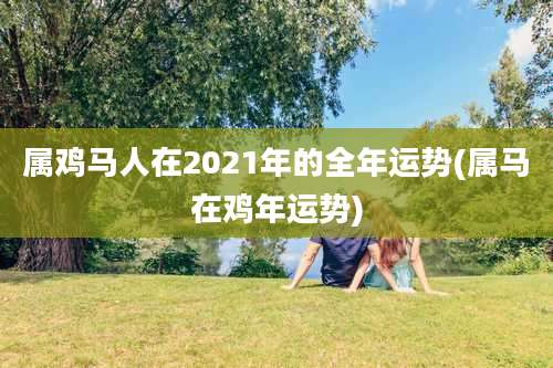 属鸡马人在2021年的全年运势(属马在鸡年运势)