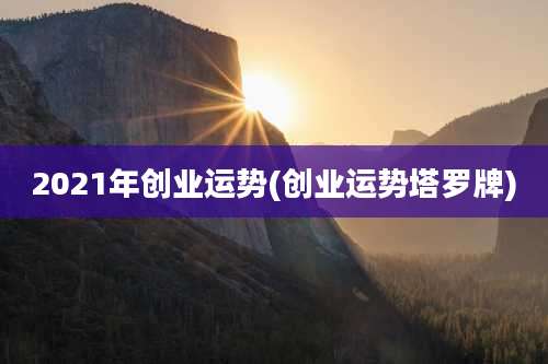 2021年创业运势(创业运势塔罗牌)