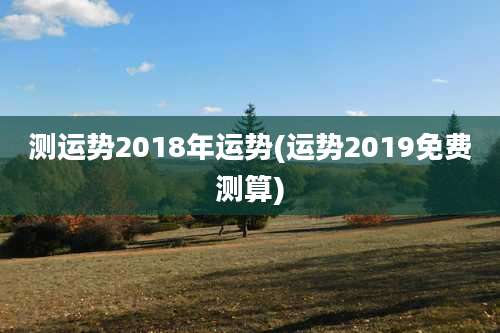 测运势2018年运势(运势2019免费测算)