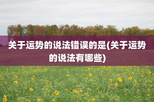 关于运势的说法错误的是(关于运势的说法有哪些)