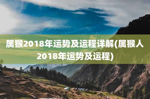 属猴2018年运势及运程详解(属猴人2018年运势及运程)