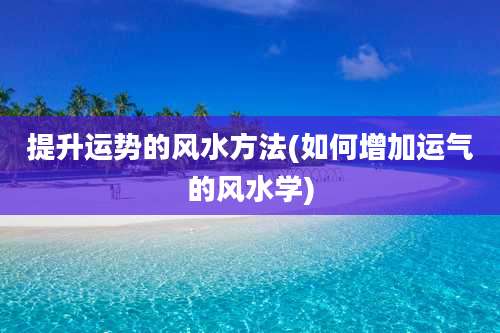 提升运势的风水方法(如何增加运气的风水学)