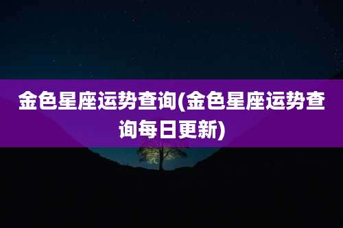 金色星座运势查询(金色星座运势查询每日更新)