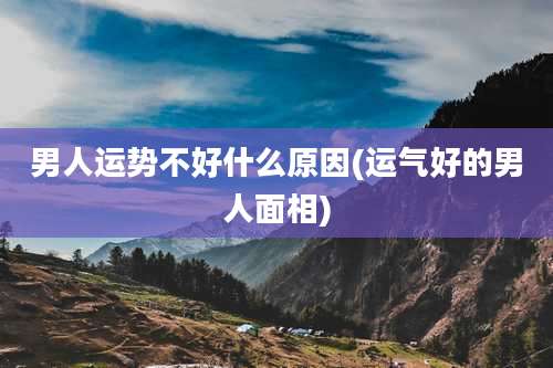 男人运势不好什么原因(运气好的男人面相)