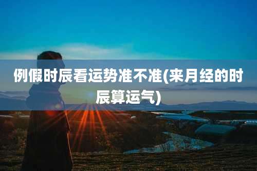 例假时辰看运势准不准(来月经的时辰算运气)