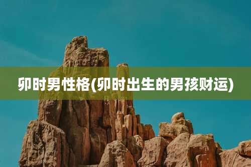 卯时男性格(卯时出生的男孩财运)