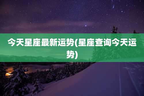 今天星座最新运势(星座查询今天运势)